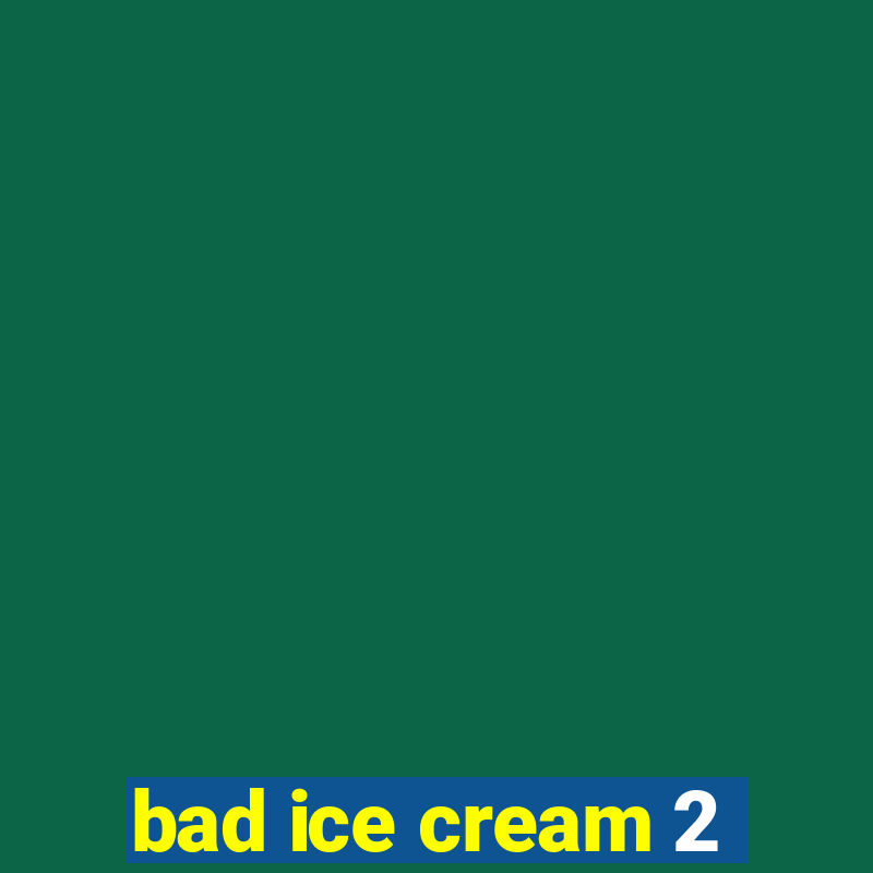 bad ice cream 2